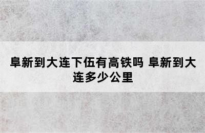 阜新到大连下伍有高铁吗 阜新到大连多少公里